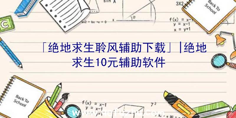 「绝地求生聆风辅助下载」|绝地求生10元辅助软件